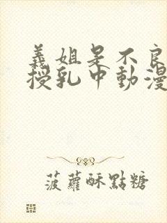 义姐是不良妈妈授乳中动漫版观看