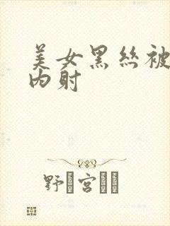 美女黑丝被无套内射