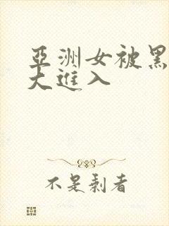 亚洲女被黑人巨大进入
