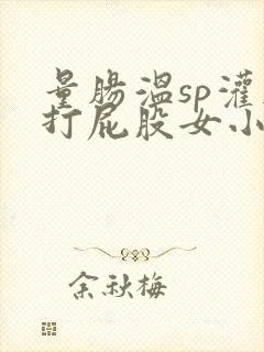 量肠温sp灌肠打屁股女小说
