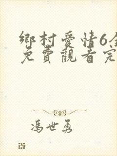乡村爱情6全集免费观看完整版乡村爱情