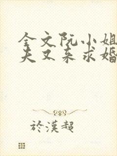 全文阮小姐的前夫又来求婚了