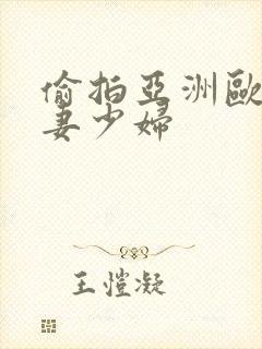 偷拍亚洲欧美人妻少妇