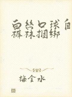 白丝口球自缚白裤袜捆绑