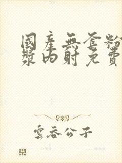 国产无套粉嫩白浆内射免费看
