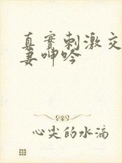 真实刺激交换娇妻呻吟