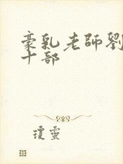 豪乳老师刘艳第十部