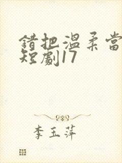 错把温柔当情深短剧17