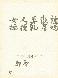 女人喜欢被男人抚摸乳房吗?