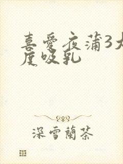 喜爱夜蒲3大尺度吸乳