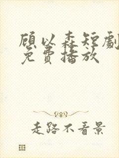 顾以森短剧全集免费播放