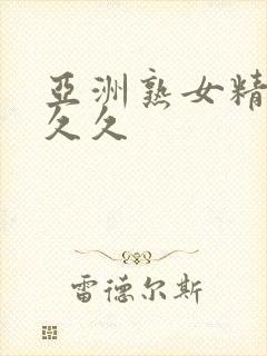 亚洲熟女精品久久久