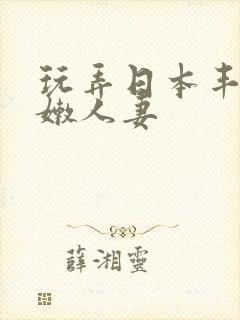 玩弄日本丰满白嫩人妻