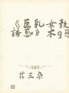 《巨乳女教师の诱惑》木g恋地址
