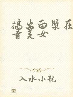 搞出白浆在线观看美女