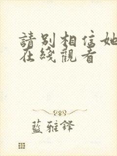 请别相信她高清在线观看