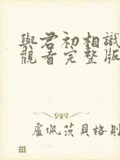 与君初相识免费观看完整版西瓜