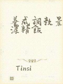 养成调教晨尿h浓精饭