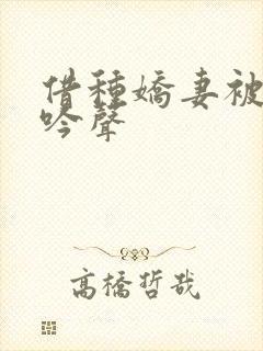 借种娇妻被绿呻吟声