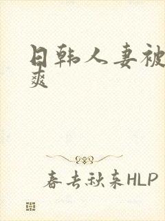 日韩人妻被粗大爽