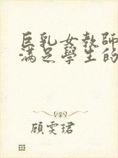 巨乳女教师反复满足学生的又性