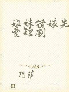 姐妹错嫁先婚后爱短剧封面