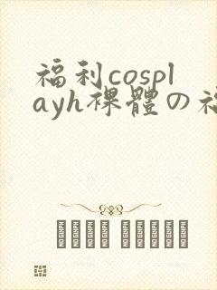 福利cosplayh裸体の福利污