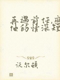 再遇前任,恋上他的情深短剧播放