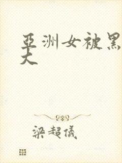 亚洲女被黑人粗大