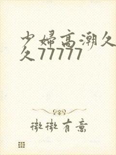 少妇高潮久久久久77777