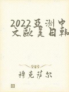 2022亚洲中文欧美日韩在线