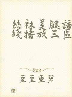 丝袜美腿诱惑在线播放三区
