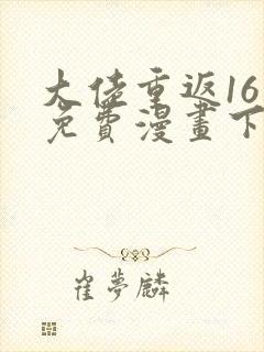大佬重返16岁免费漫画下拉式
