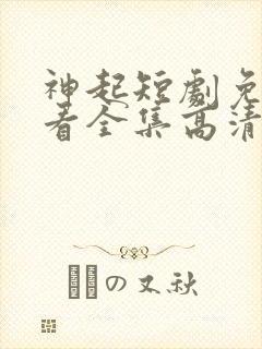 神起短剧免费观看全集高清