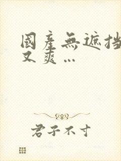 国产无遮挡又黄又爽…