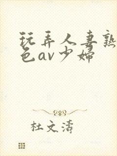 玩弄人妻熟妇性色av少妇