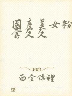 国产美女粉嫩无套久久
