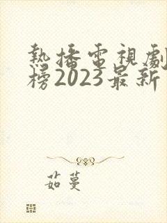 热播电视剧排行榜2023最新