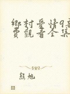 乡村爱情9部免费观看全集完整版