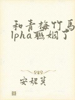 和青梅竹马的alpha联姻了
