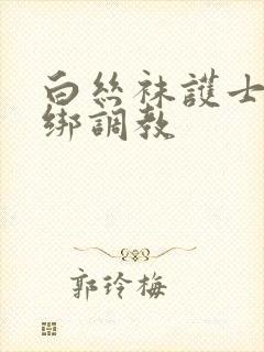 白丝袜护士被捆绑调教