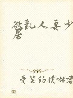 欲乱人妻少妇邻居