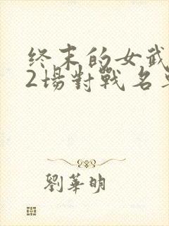 终末的女武神12场对战名单