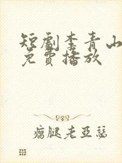 短剧李青山全集免费播放