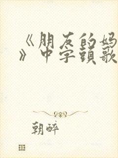 《朋友的妈妈2》中字头歌词华丽的外出