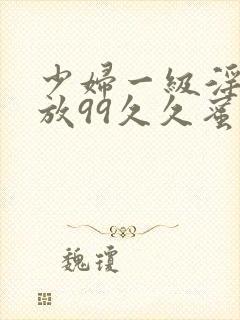 少妇一级淫片免放99久久蜜av