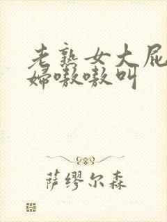 老熟女大屁股熟妇嗷嗷叫