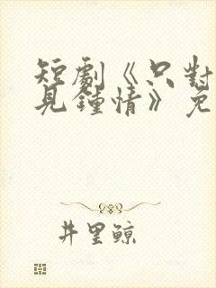 短剧《只对你一见钟情》免费观看