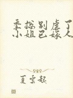 季总别虐了,舒小姐已嫁人小说全文封面