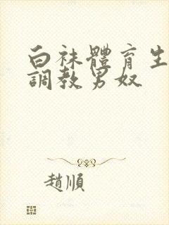 白袜体育生sm调教男奴